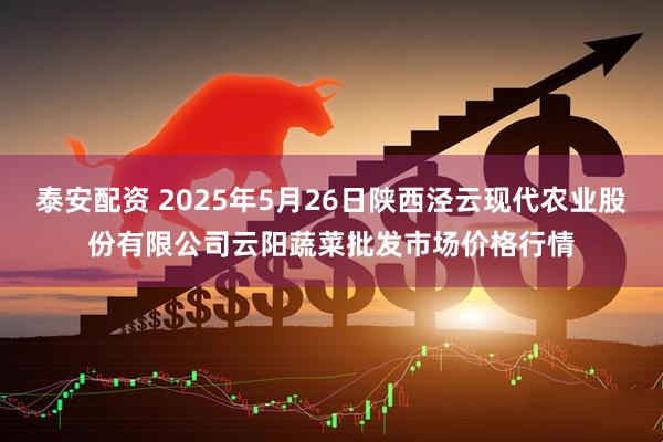 泰安配资 2025年5月26日陕西泾云现代农业股份有限公司云阳蔬菜批发市场价格行情