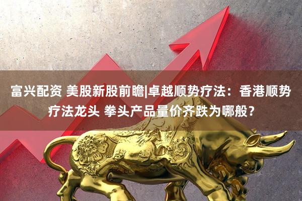 富兴配资 美股新股前瞻|卓越顺势疗法：香港顺势疗法龙头 拳头产品量价齐跌为哪般？