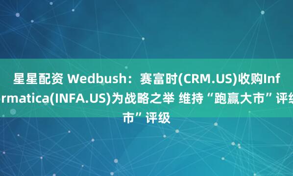 星星配资 Wedbush：赛富时(CRM.US)收购Informatica(INFA.US)为战略之举 维持“跑赢大市”评级