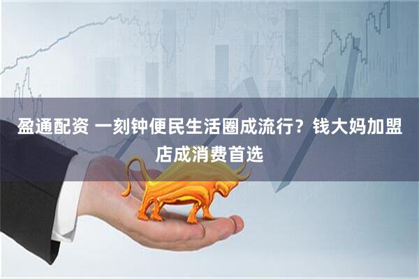 盈通配资 一刻钟便民生活圈成流行？钱大妈加盟店成消费首选