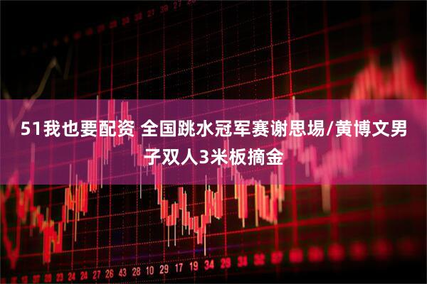 51我也要配资 全国跳水冠军赛谢思埸/黄博文男子双人3米板摘金