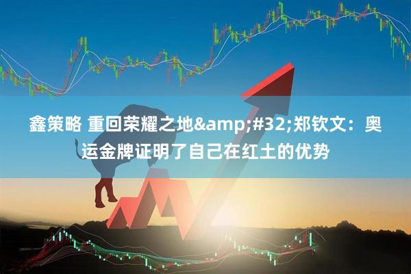 鑫策略 重回荣耀之地&#32;郑钦文：奥运金牌证明了自己在红土的优势