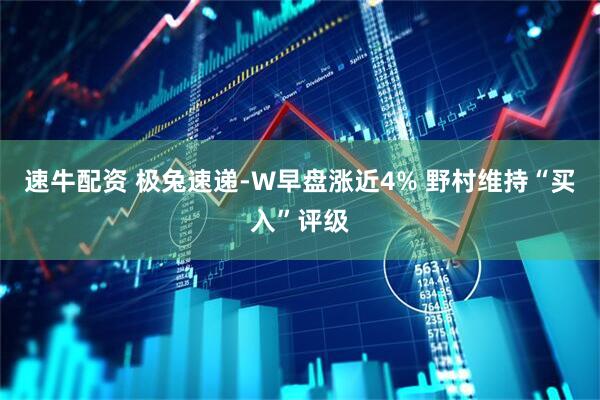 速牛配资 极兔速递-W早盘涨近4% 野村维持“买入”评级