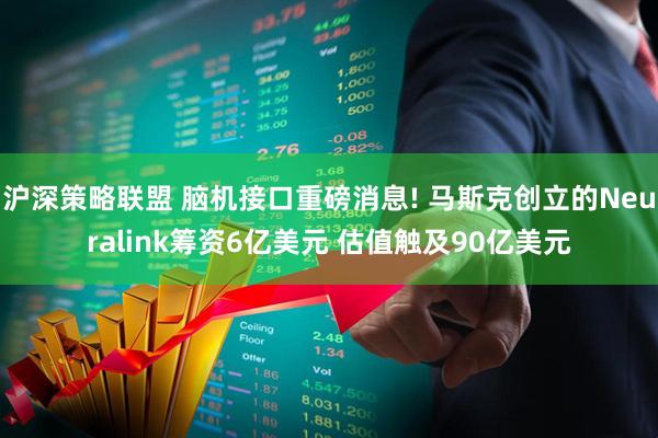 沪深策略联盟 脑机接口重磅消息! 马斯克创立的Neuralink筹资6亿美元 估值触及90亿美元