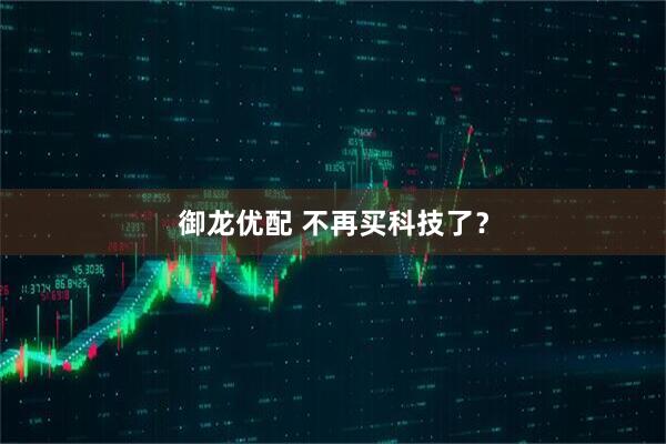 御龙优配 不再买科技了？