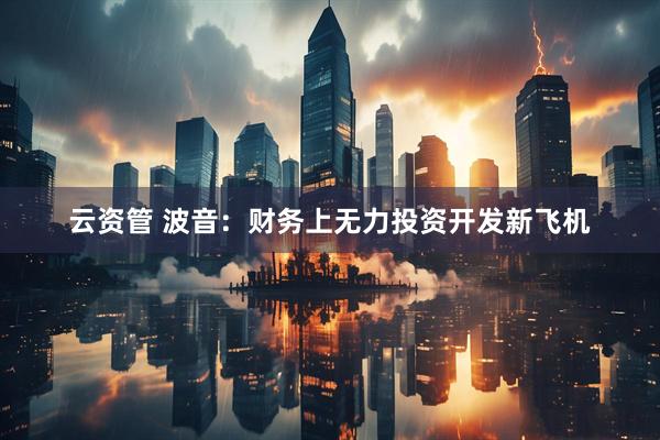 云资管 波音：财务上无力投资开发新飞机