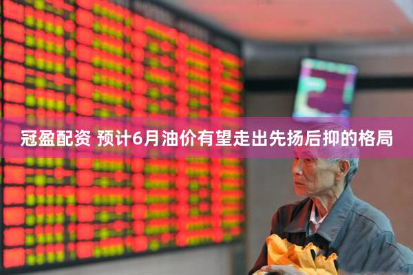 冠盈配资 预计6月油价有望走出先扬后抑的格局