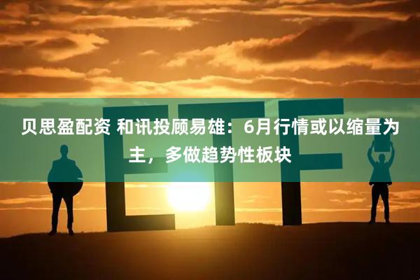 贝思盈配资 和讯投顾易雄：6月行情或以缩量为主，多做趋势性板块