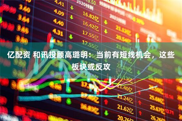 亿配资 和讯投顾高璐明：当前有短线机会，这些板块或反攻