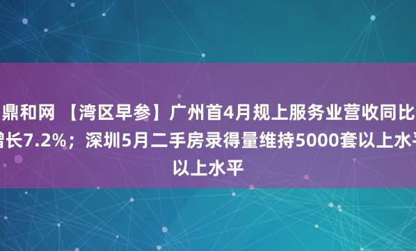 鼎和网 【湾区早参】广州首4月规上服务业营收同比增长7.2%；深圳5月二手房录得量维持5000套以上水平