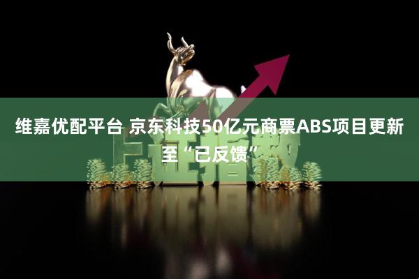 维嘉优配平台 京东科技50亿元商票ABS项目更新至“已反馈”