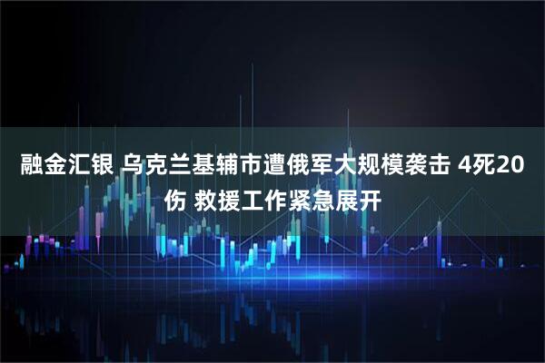 融金汇银 乌克兰基辅市遭俄军大规模袭击 4死20伤 救援工作紧急展开