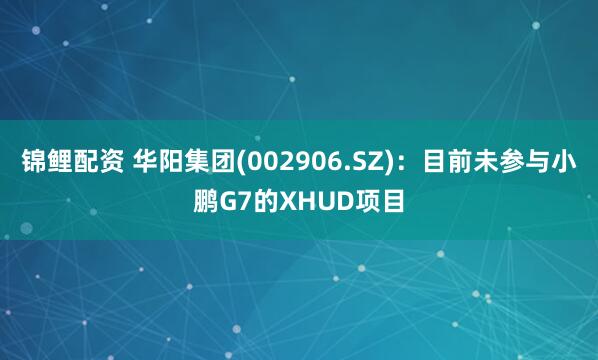 锦鲤配资 华阳集团(002906.SZ)：目前未参与小鹏G7的XHUD项目
