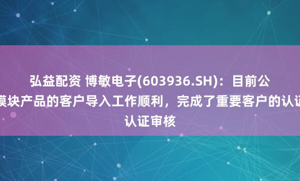 弘益配资 博敏电子(603936.SH)：目前公司光模块产品的客户导入工作顺利，完成了重要客户的认证审核