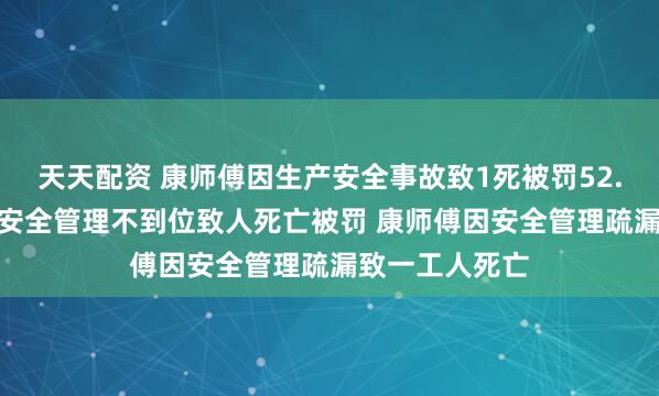天天配资 康师傅因生产安全事故致1死被罚52.5万 康师傅因安全管理不到位致人死亡被罚 康师傅因安全管理疏漏致一工人死亡