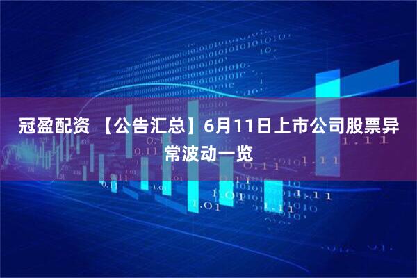 冠盈配资 【公告汇总】6月11日上市公司股票异常波动一览