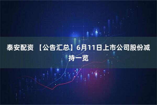 泰安配资 【公告汇总】6月11日上市公司股份减持一览