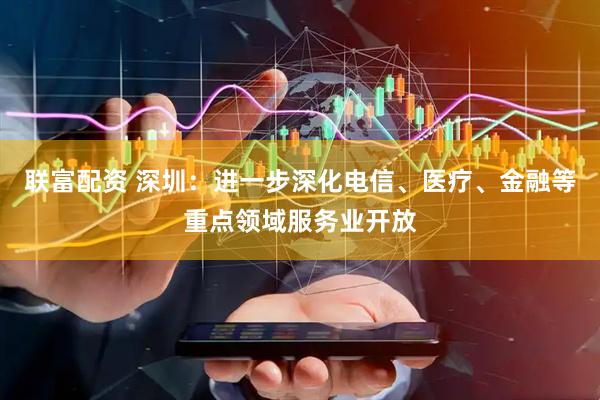 联富配资 深圳：进一步深化电信、医疗、金融等重点领域服务业开放