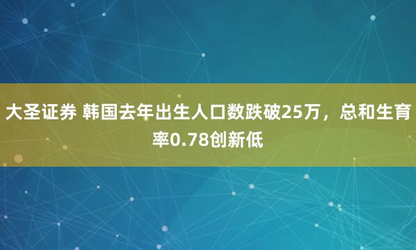 大圣证券 韩国去年出生人口数跌破25万，总和生育率0.78创新低