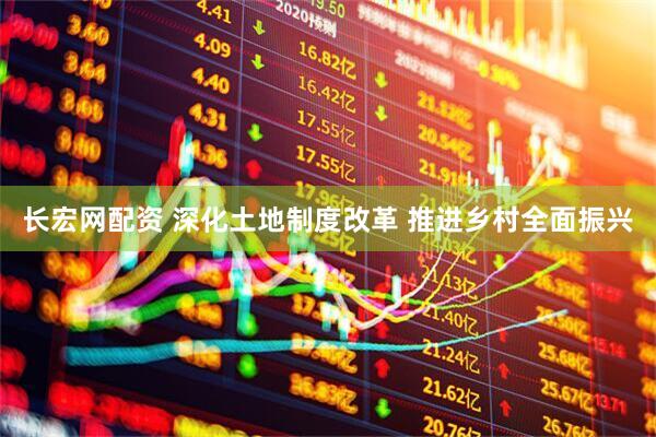 长宏网配资 深化土地制度改革 推进乡村全面振兴