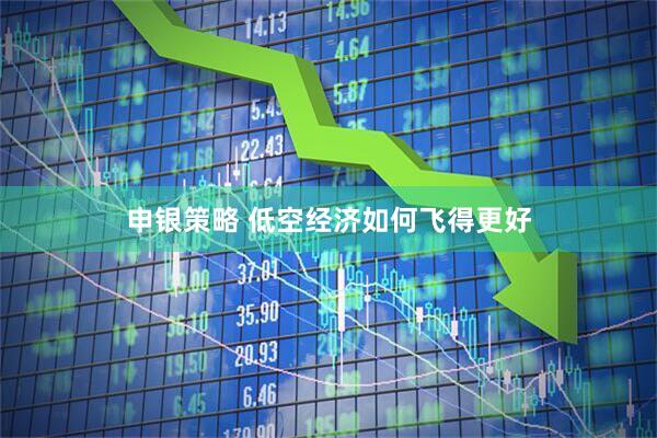 申银策略 低空经济如何飞得更好