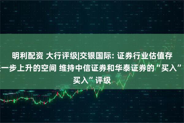 明利配资 大行评级|交银国际: 证券行业估值存在进一步上升的空间 维持中信证券和华泰证券的“买入”评级