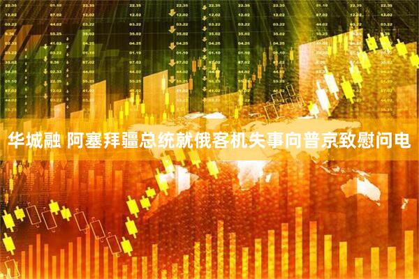 华城融 阿塞拜疆总统就俄客机失事向普京致慰问电