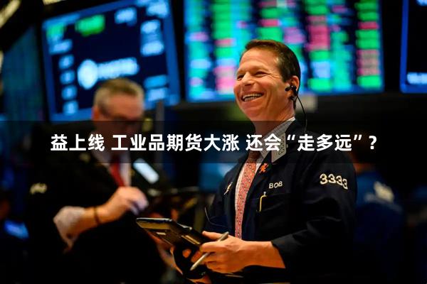 益上线 工业品期货大涨 还会“走多远”？