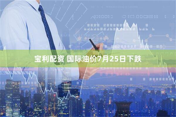 宝利配资 国际油价7月25日下跌
