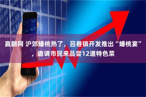 赢翻网 沪郊蟠桃熟了，吕巷镇开发推出“蟠桃宴”，邀请市民来品尝12道特色菜