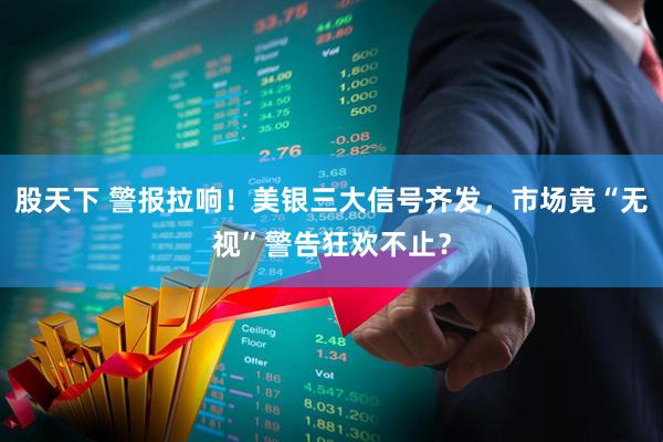 股天下 警报拉响！美银三大信号齐发，市场竟“无视”警告狂欢不止？