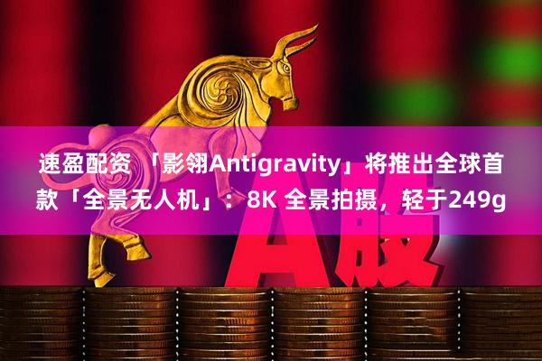 速盈配资 「影翎Antigravity」将推出全球首款「全景无人机」：8K 全景拍摄，轻于249g