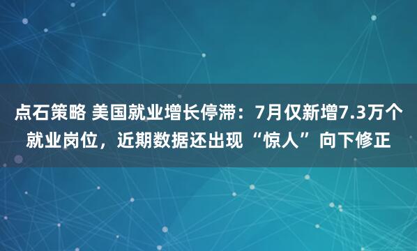 点石策略 美国就业增长停滞：7月仅新增7.3万个就业岗位，近期数据还出现 “惊人” 向下修正
