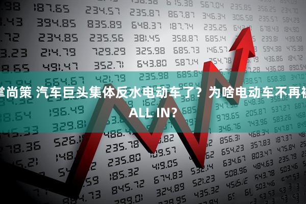 掌尚策 汽车巨头集体反水电动车了？为啥电动车不再被ALL IN？