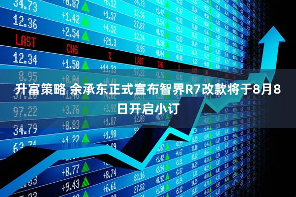 升富策略 余承东正式宣布智界R7改款将于8月8日开启小订