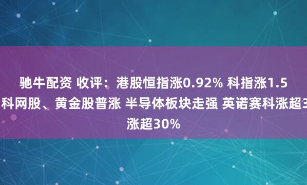 驰牛配资 收评：港股恒指涨0.92% 科指涨1.55% 科网股、黄金股普涨 半导体板块走强 英诺赛科涨超30%