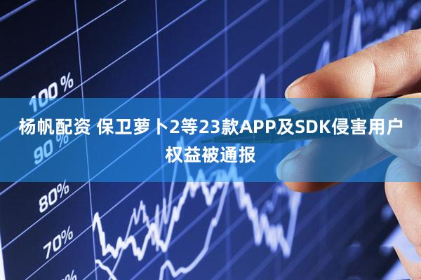 杨帆配资 保卫萝卜2等23款APP及SDK侵害用户权益被通报