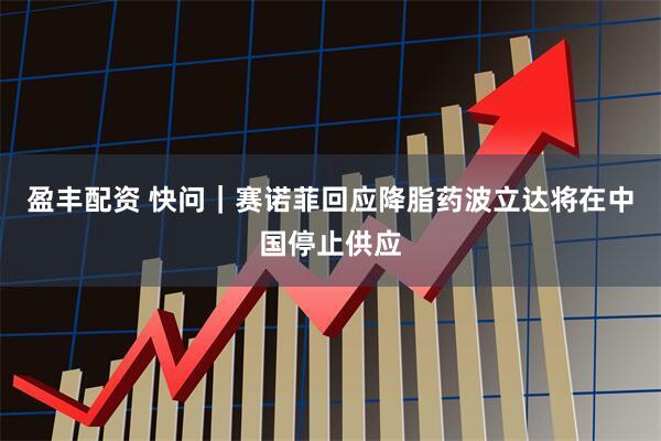 盈丰配资 快问｜赛诺菲回应降脂药波立达将在中国停止供应