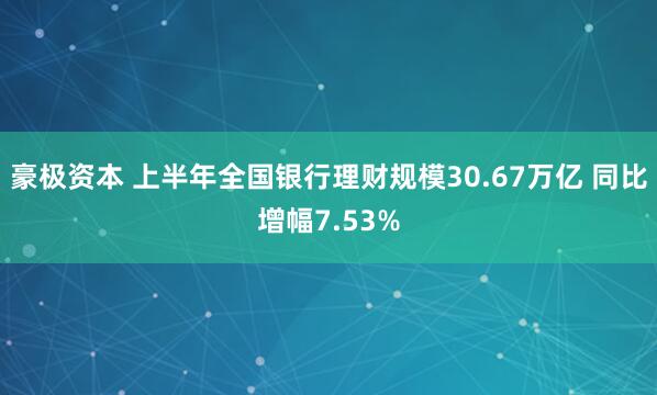 豪极资本 上半年全国银行理财规模30.67万亿 同比增幅7.53%