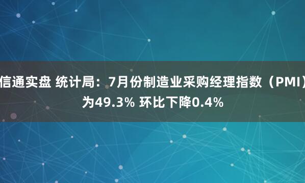 信通实盘 统计局：7月份制造业采购经理指数（PMI）为49.3% 环比下降0.4%