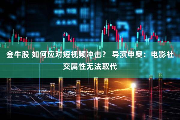 金牛股 如何应对短视频冲击？ 导演申奥：电影社交属性无法取代