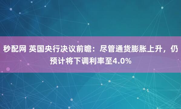 秒配网 英国央行决议前瞻：尽管通货膨胀上升，仍预计将下调利率至4.0%