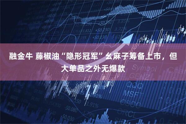 融金牛 藤椒油“隐形冠军”幺麻子筹备上市，但大单品之外无爆款