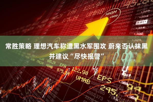 常胜策略 理想汽车称遭黑水军围攻 蔚来否认抹黑并建议“尽快报警”
