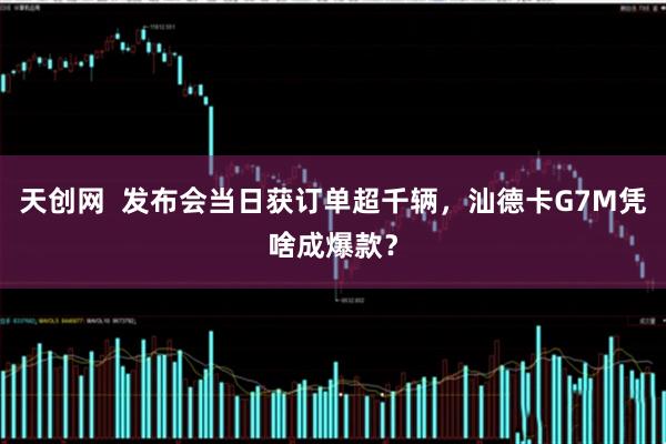 天创网  发布会当日获订单超千辆，汕德卡G7M凭啥成爆款？