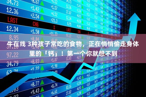 牛在线 3种孩子常吃的食物，正在悄悄偷走身体里的「钙」！第一个你就想不到