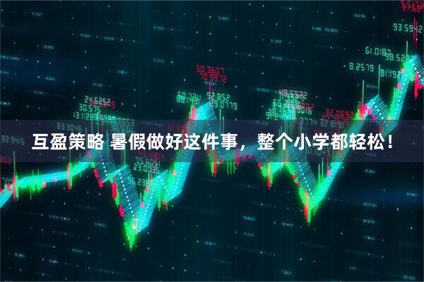 互盈策略 暑假做好这件事，整个小学都轻松！