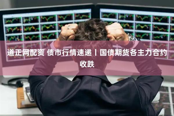 道正网配资 债市行情速递丨国债期货各主力合约收跌