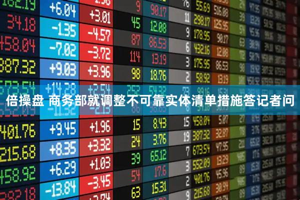 倍操盘 商务部就调整不可靠实体清单措施答记者问