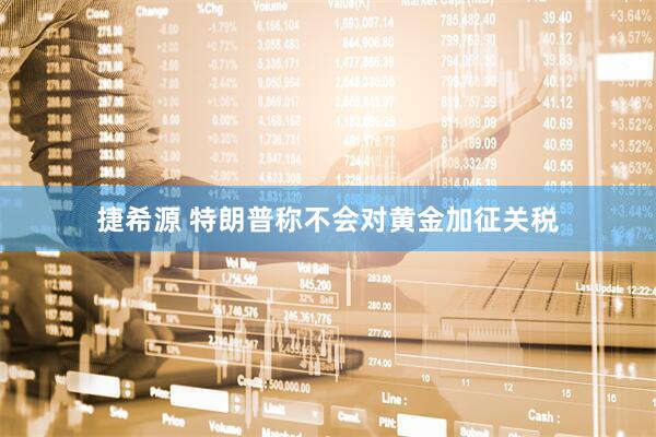 捷希源 特朗普称不会对黄金加征关税